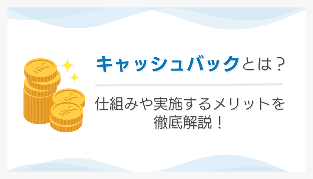 キャッシュバックとは?仕組みや実施するメリットを徹底解説!